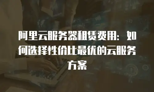 阿里云服务器租赁费用：如何选择性价比最优的云服务方案