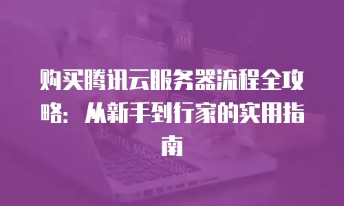 购买腾讯云服务器流程全攻略：从新手到行家的实用指南