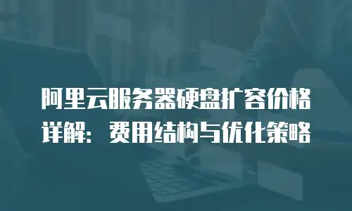 阿里云服务器硬盘扩容价格详解：费用结构与优化策略