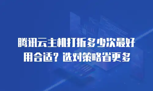 腾讯云主机打折多少次最好用合适？选对策略省更多