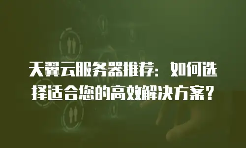 天翼云服务器推荐：如何选择适合您的高效解决方案？