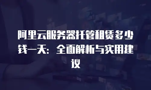 阿里云服务器托管租赁多少钱一天：全面解析与实用建议