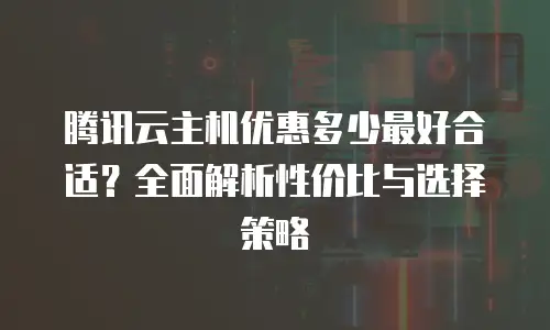 腾讯云主机优惠多少最好合适？全面解析性价比与选择策略