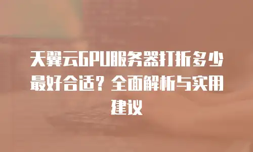 天翼云GPU服务器打折多少最好合适？全面解析与实用建议