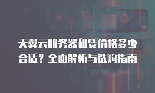 天翼云服务器租赁价格多少合适？全面解析与选购指南