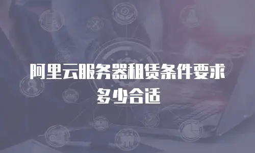 阿里云服务器租赁条件要求多少合适