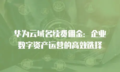 华为云域名续费佣金：企业数字资产运营的高效选择