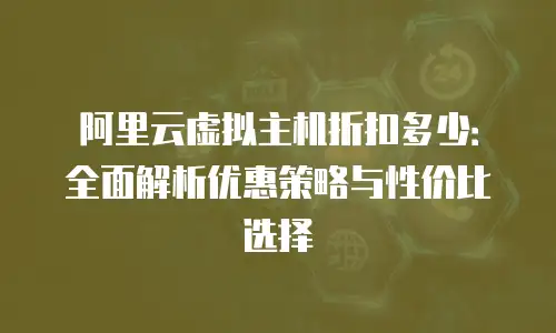 阿里云虚拟主机折扣多少：全面解析优惠策略与性价比选择