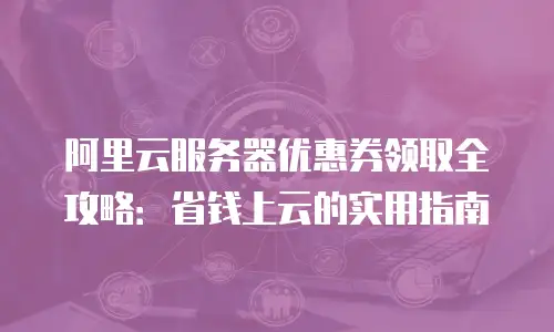 阿里云服务器优惠券领取全攻略：省钱上云的实用指南