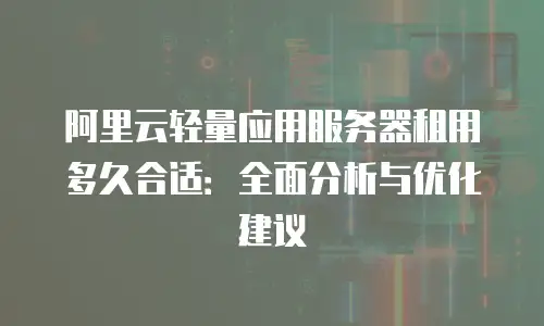 阿里云轻量应用服务器租用多久合适：全面分析与优化建议