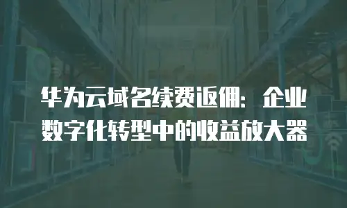华为云域名续费返佣：企业数字化转型中的收益放大器