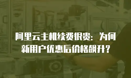 阿里云主机续费很贵：为何新用户优惠后价格飙升？