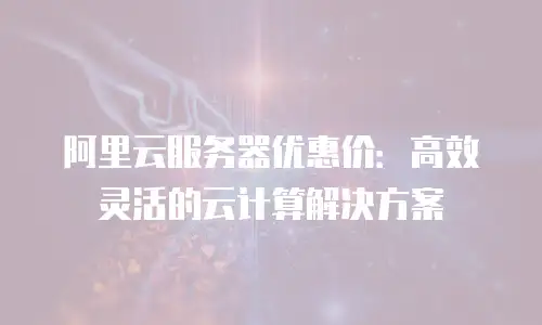 阿里云服务器优惠价：高效灵活的云计算解决方案
