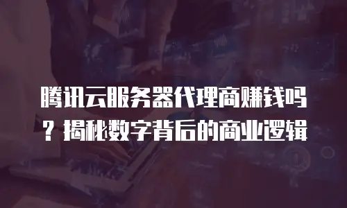 腾讯云服务器代理商赚钱吗？揭秘数字背后的商业逻辑