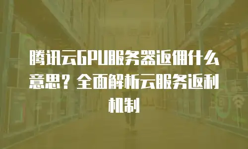腾讯云GPU服务器返佣什么意思？全面解析云服务返利机制