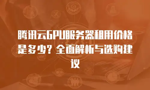 腾讯云GPU服务器租用价格是多少？全面解析与选购建议