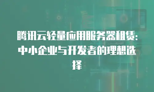 腾讯云轻量应用服务器租赁：中小企业与开发者的理想选择