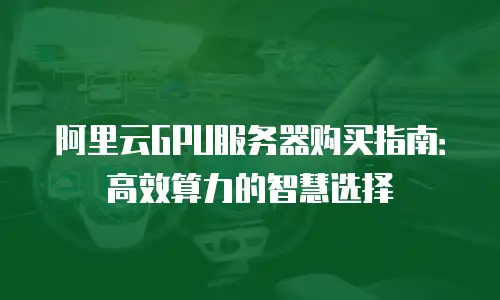 阿里云GPU服务器购买指南：高效算力的智慧选择