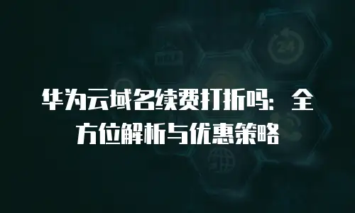 华为云域名续费打折吗：全方位解析与优惠策略
