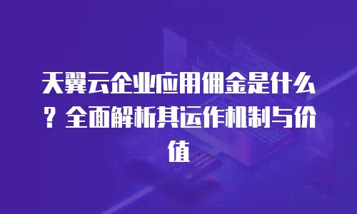 天翼云企业应用佣金是什么？全面解析其运作机制与价值