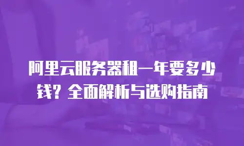 阿里云服务器租一年要多少钱？全面解析与选购指南