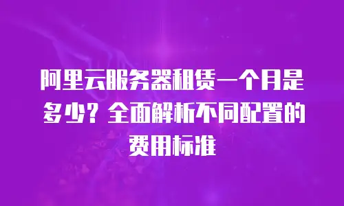 阿里云服务器租赁一个月是多少？全面解析不同配置的费用标准