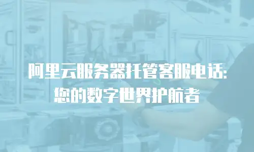 阿里云服务器托管客服电话：您的数字世界护航者