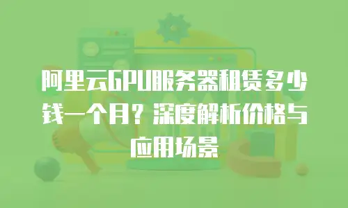 阿里云GPU服务器租赁多少钱一个月？深度解析价格与应用场景