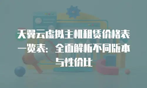 天翼云虚拟主机租赁价格表一览表：全面解析不同版本与性价比