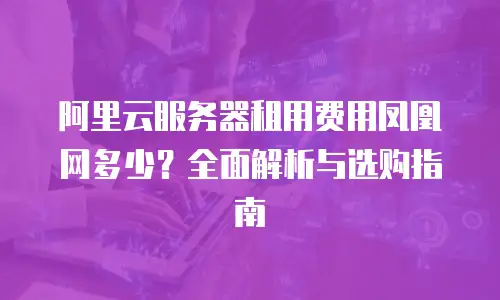 阿里云服务器租用费用凤凰网多少？全面解析与选购指南