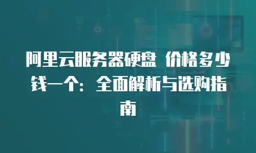 阿里云服务器硬盘 价格多少钱一个：全面解析与选购指南