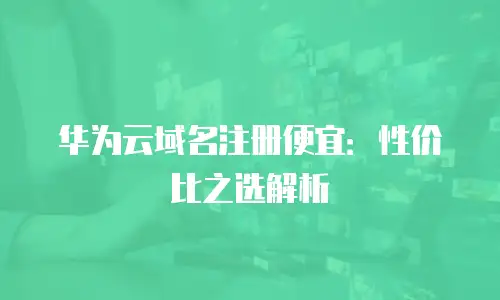 华为云域名注册便宜：性价比之选解析