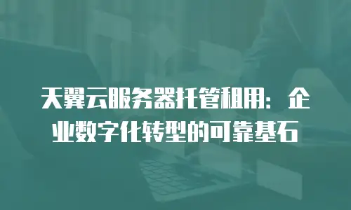 天翼云服务器托管租用：企业数字化转型的可靠基石