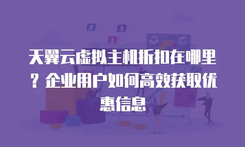 天翼云虚拟主机折扣在哪里？企业用户如何高效获取优惠信息