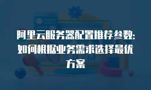 阿里云服务器配置推荐参数：如何根据业务需求选择最优方案