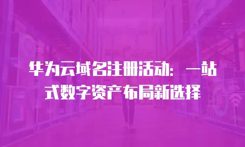 华为云域名注册活动：一站式数字资产布局新选择