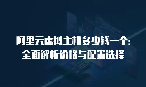 阿里云虚拟主机多少钱一个：全面解析价格与配置选择