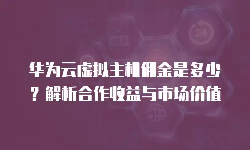 华为云虚拟主机佣金是多少？解析合作收益与市场价值