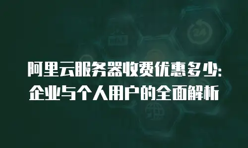 阿里云服务器收费优惠多少：企业与个人用户的全面解析