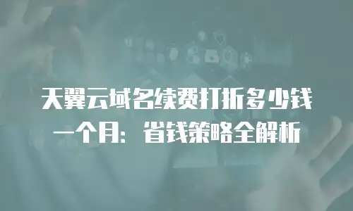 天翼云域名续费打折多少钱一个月：省钱策略全解析