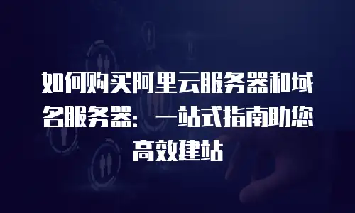 如何购买阿里云服务器和域名服务器：一站式指南助您高效建站