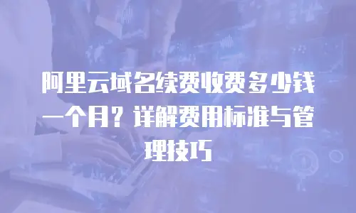 阿里云域名续费收费多少钱一个月？详解费用标准与管理技巧