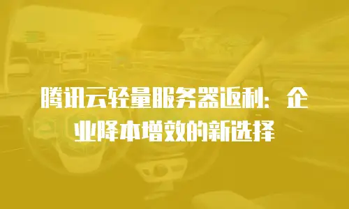 腾讯云轻量服务器返利：企业降本增效的新选择