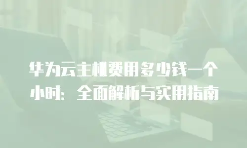 华为云主机费用多少钱一个小时：全面解析与实用指南