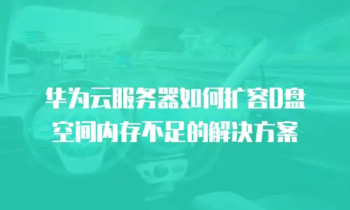 华为云服务器如何扩容D盘空间内存不足的解决方案