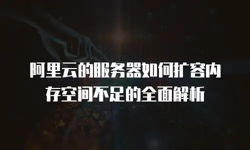 阿里云的服务器如何扩容内存空间不足的全面解析