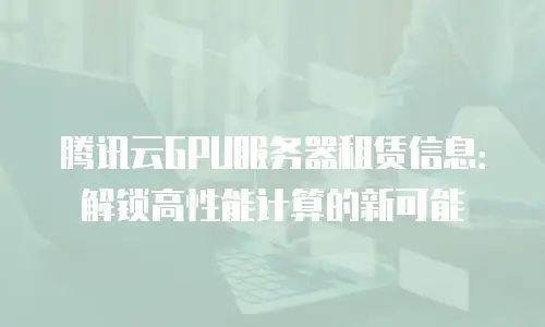 腾讯云GPU服务器租赁信息：解锁高性能计算的新可能