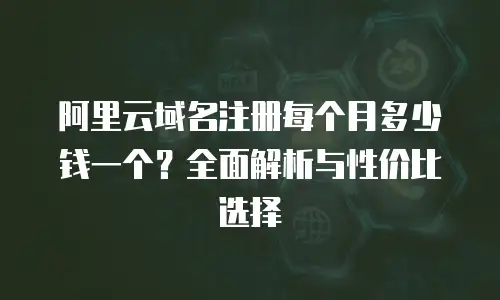 阿里云域名注册每个月多少钱一个？全面解析与性价比选择