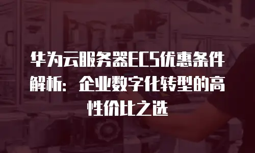 华为云服务器ECS优惠条件解析：企业数字化转型的高性价比之选