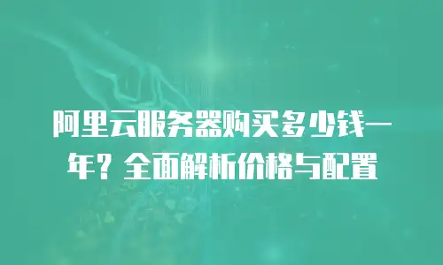 阿里云服务器购买多少钱一年？全面解析价格与配置